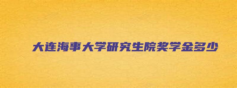 大连海事大学研究生院奖学金多少