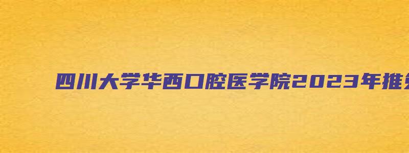 四川大学华西口腔医学院2023年推免夏令营通知