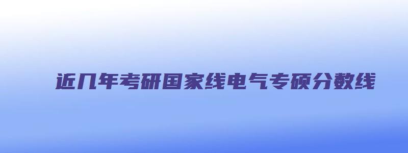 近几年考研国家线电气专硕分数线