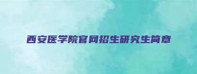 西安医学院官网招生研究生简章