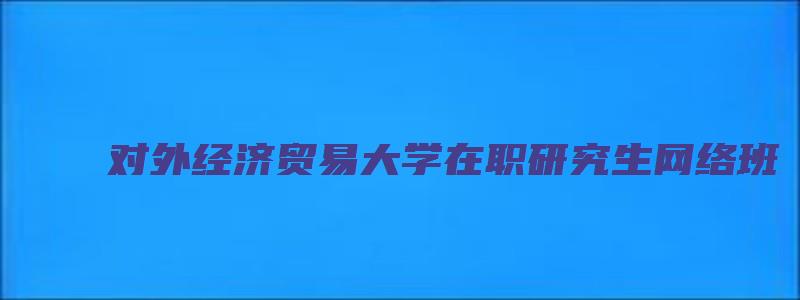 对外经济贸易大学在职研究生网络班