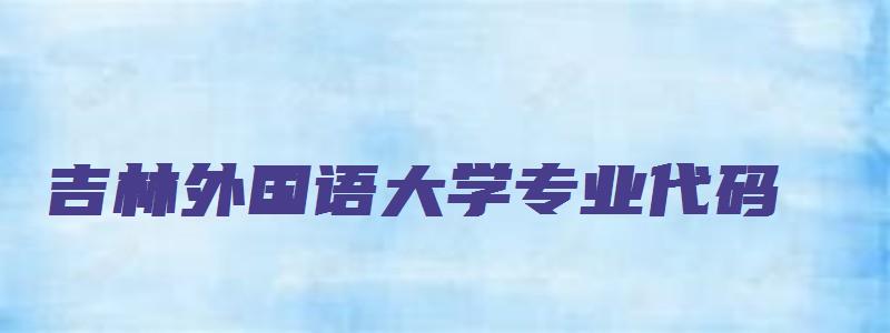 吉林外国语大学专业代码