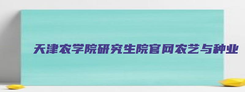 天津农学院研究生院官网农艺与种业