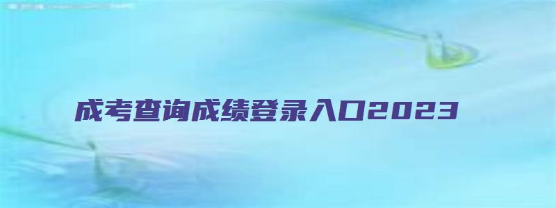 成考查询成绩登录入口2023