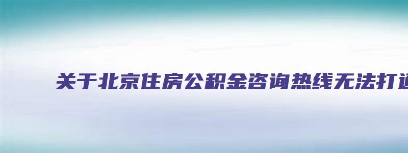 关于北京住房公积金咨询热线无法打通的问题