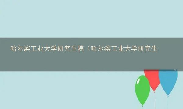 哈尔滨工业大学研究生院（哈尔滨工业大学研究生院官网）