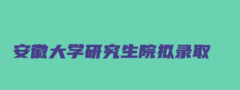 安徽大学研究生院拟录取