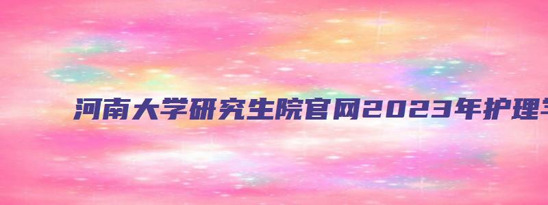 河南大学研究生院官网2023年护理学考试大纲