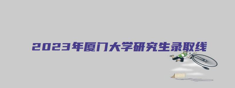 2023年厦门大学研究生录取线