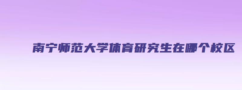 南宁师范大学体育研究生在哪个校区