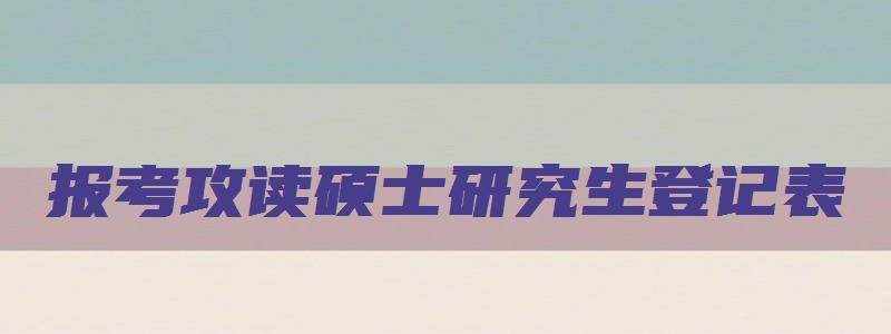 报考攻读硕士研究生登记表