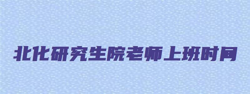 北化研究生院老师上班时间