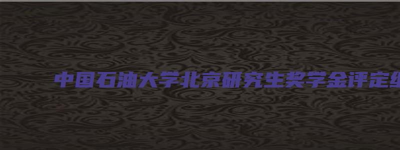 中国石油大学北京研究生奖学金评定细则