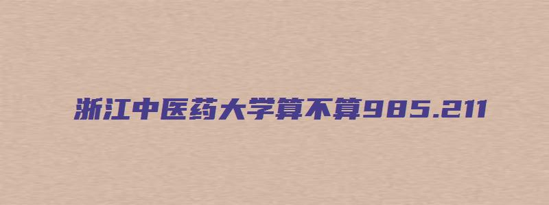 浙江中医药大学算不算985.211