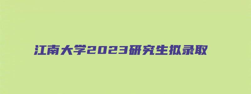 江南大学2023研究生拟录取