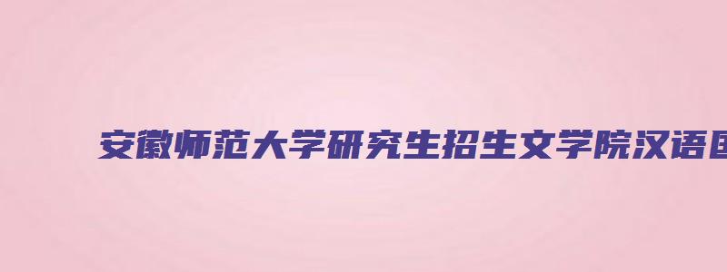 安徽师范大学研究生招生文学院汉语国际教育是2年吗