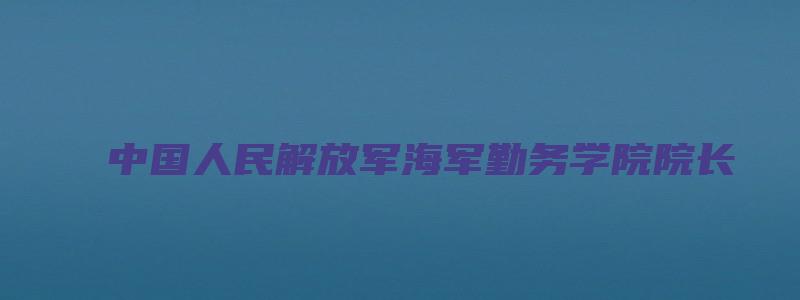 中国人民解放军海军勤务学院院长