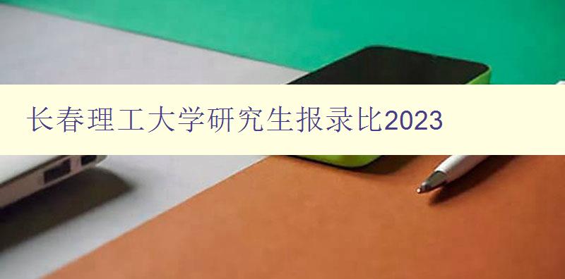 长春理工大学研究生报录比2023