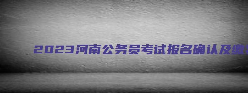 2023河南公务员考试报名确认及缴费入口已开通