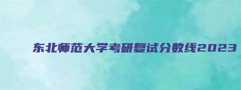 东北师范大学考研复试分数线2023