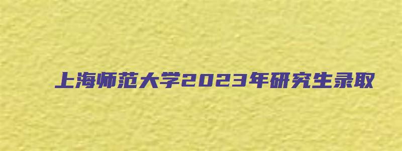 上海师范大学2023年研究生录取