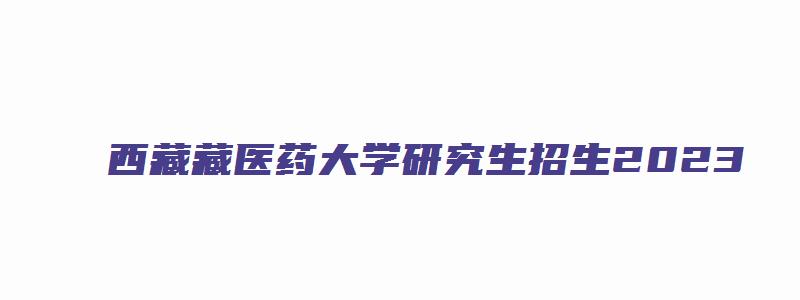 西藏藏医药大学研究生招生2023