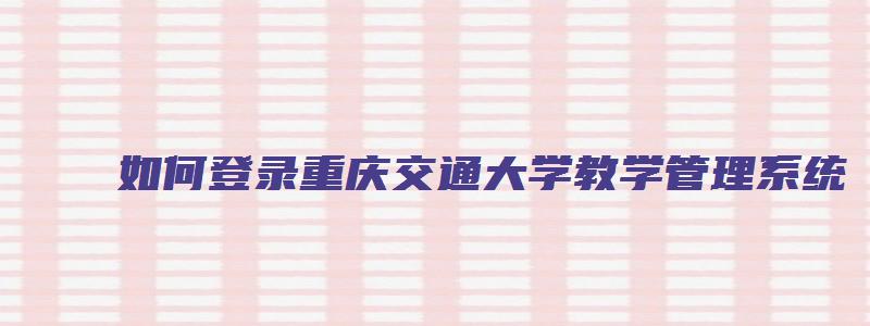 如何登录重庆交通大学教学管理系统