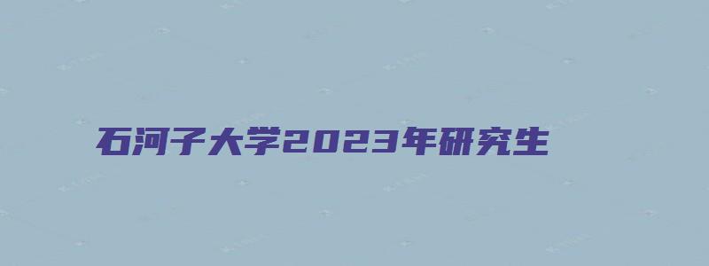 石河子大学2023年研究生