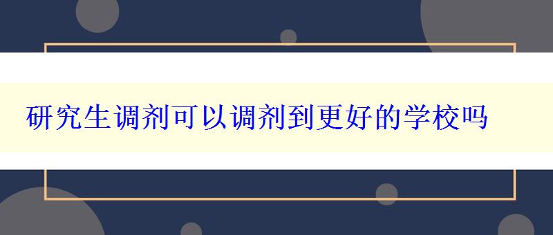 研究生调剂可以调剂到更好的学校吗，研究生调剂可以调剂到更好的学校吗