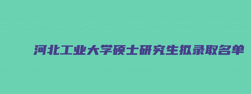 河北工业大学硕士研究生拟录取名单