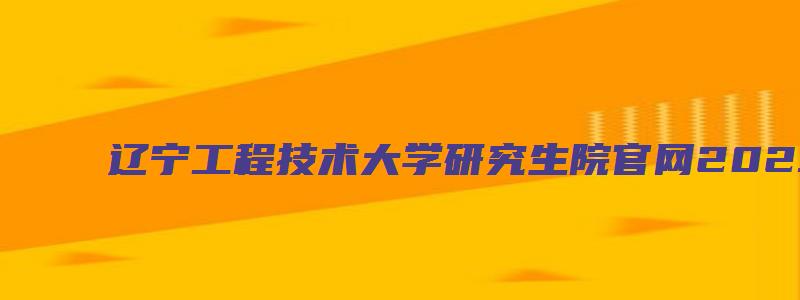 辽宁工程技术大学研究生院官网2023复试时间