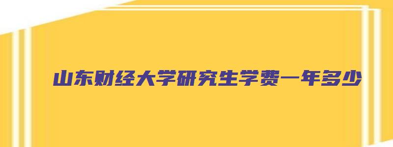 山东财经大学研究生学费一年多少