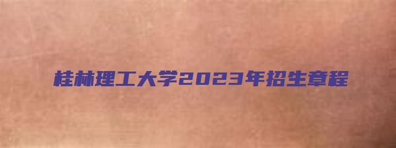 桂林理工大学2023年招生章程