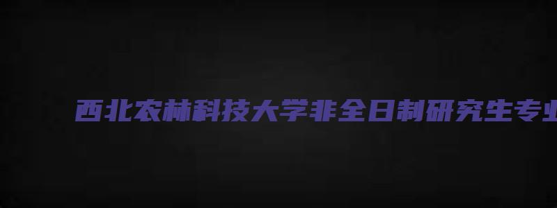 西北农林科技大学非全日制研究生专业目录表