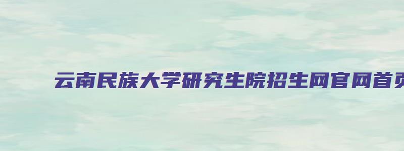 云南民族大学研究生院招生网官网首页