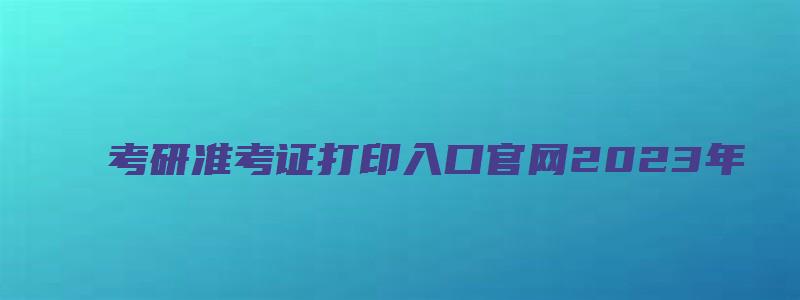 考研准考证打印入口官网2023年