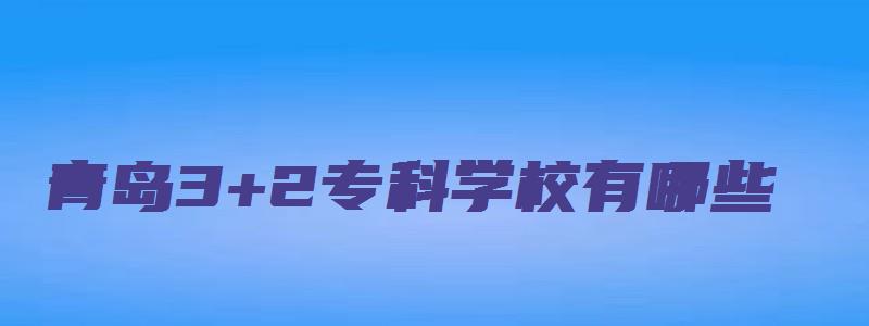 青岛3+2专科学校有哪些