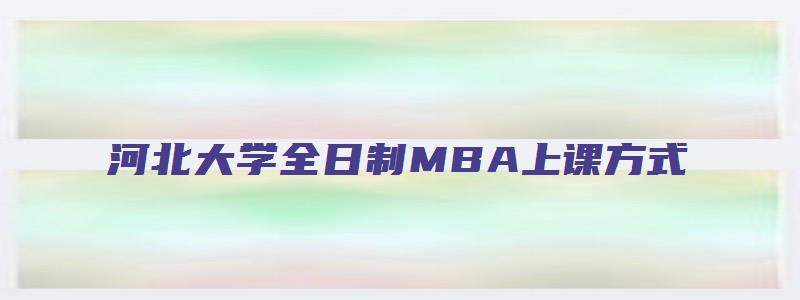 河北大学全日制MBA上课方式