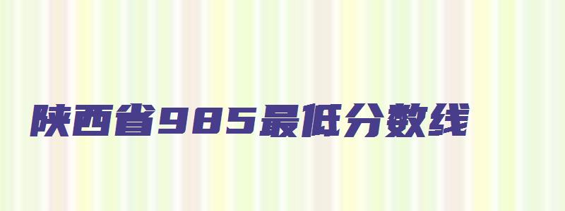 陕西省985最低分数线