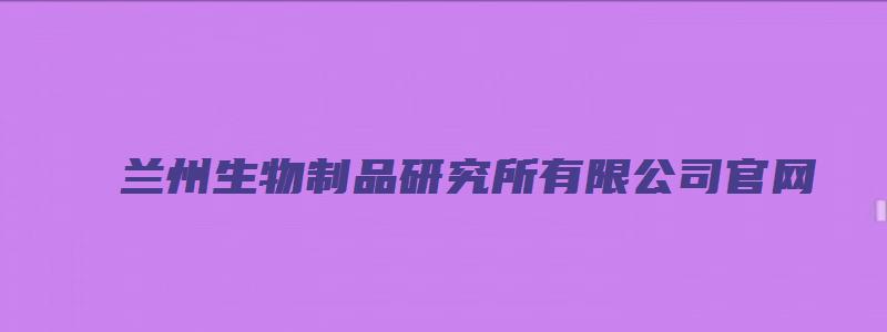 兰州生物制品研究所有限公司官网