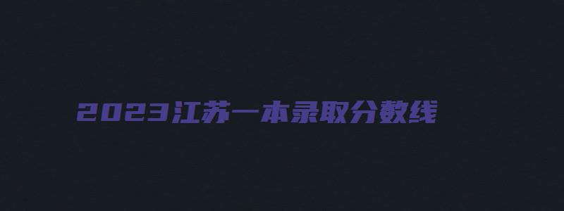 2023江苏一本录取分数线