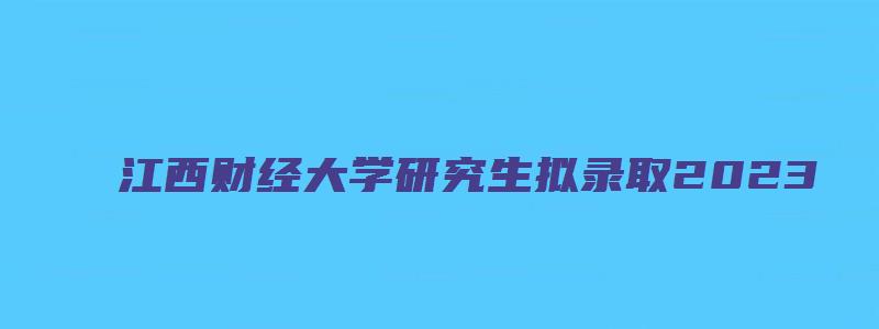 江西财经大学研究生拟录取2023