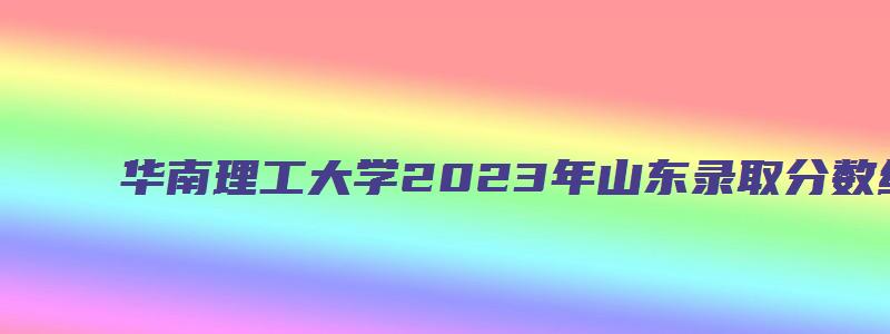 华南理工大学2023年山东录取分数线