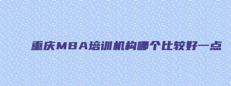 重庆MBA培训机构哪个比较好一点