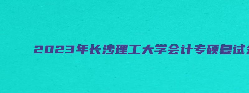 2023年长沙理工大学会计专硕复试分数线