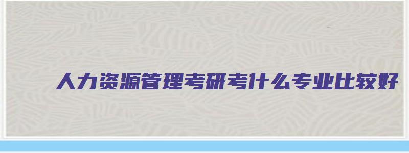 人力资源管理考研考什么专业比较好