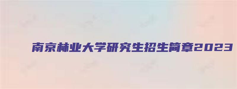 南京林业大学研究生招生简章2023