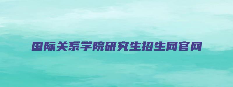 国际关系学院研究生招生网官网