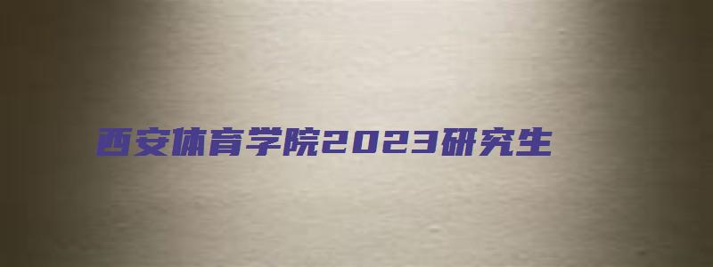 西安体育学院2023研究生