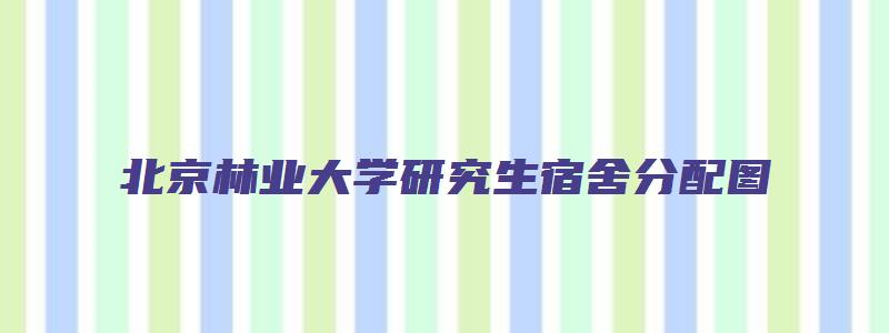 北京林业大学研究生宿舍分配图